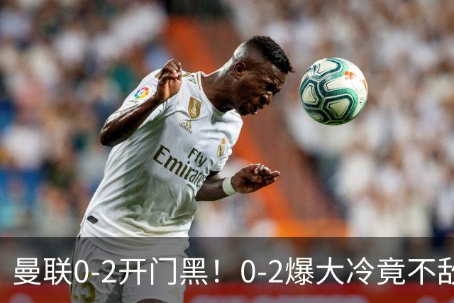 曼联0-2开门黑！0-2爆大冷竟不敌升班马！身价相差6倍得势不得分